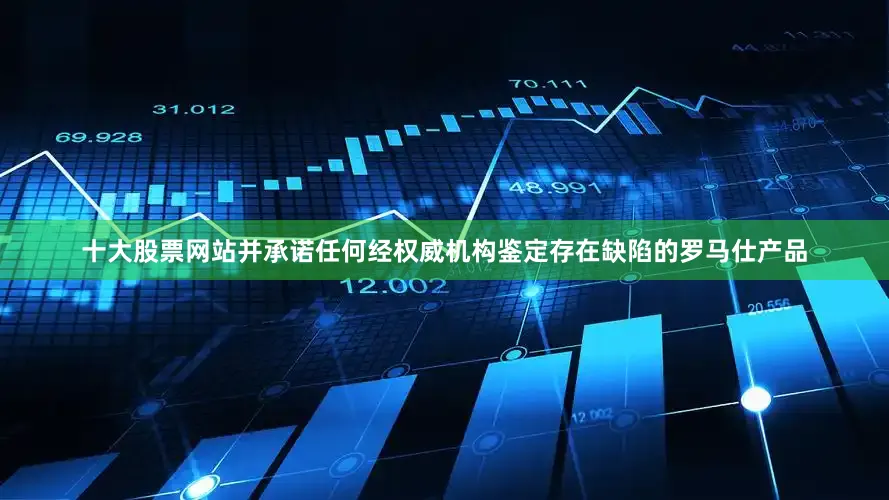 十大股票网站并承诺任何经权威机构鉴定存在缺陷的罗马仕产品