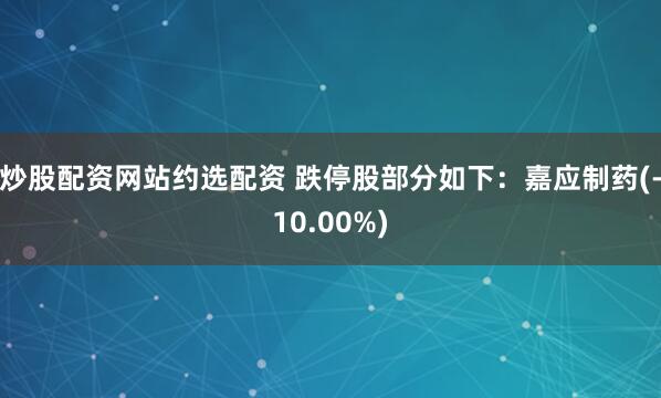 炒股配资网站约选配资 跌停股部分如下：嘉应制药(-10.00%)