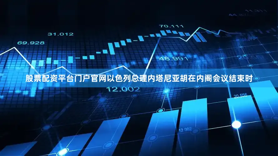 股票配资平台门户官网以色列总理内塔尼亚胡在内阁会议结束时