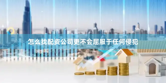 怎么找配资公司更不会屈服于任何侵犯