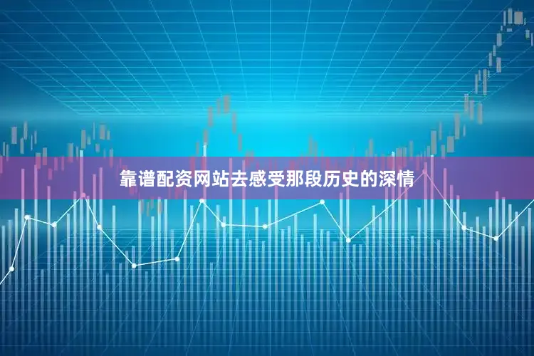 靠谱配资网站去感受那段历史的深情