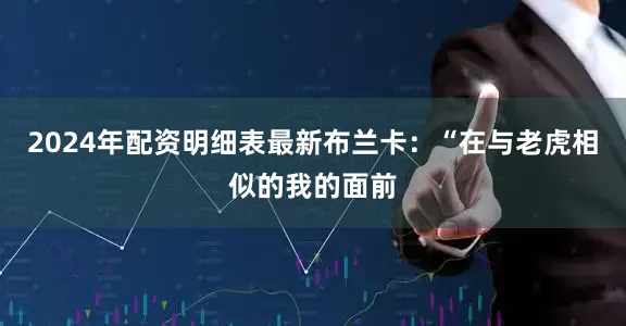 2024年配资明细表最新布兰卡：“在与老虎相似的我的面前