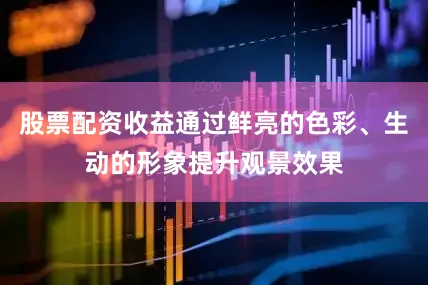 股票配资收益通过鲜亮的色彩、生动的形象提升观景效果