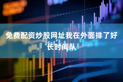 免费配资炒股网址我在外面排了好长时间队