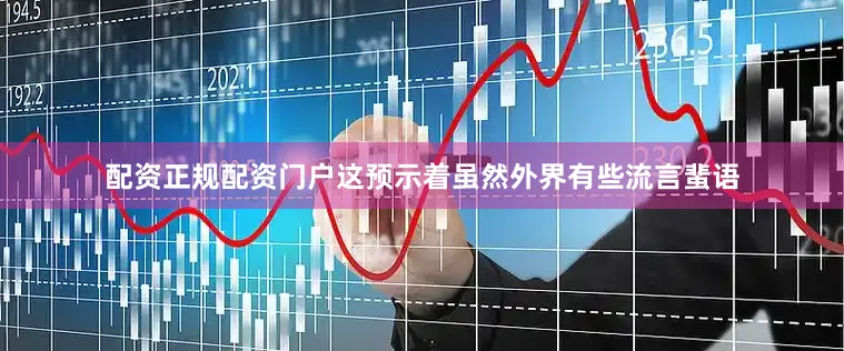 配资正规配资门户这预示着虽然外界有些流言蜚语