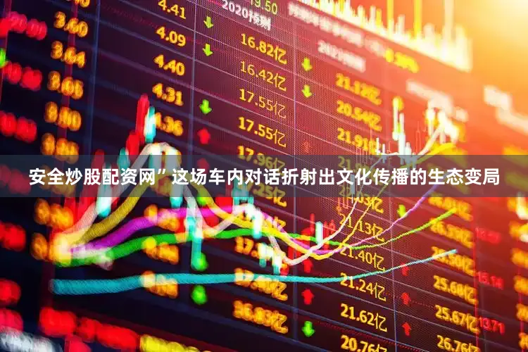 安全炒股配资网”这场车内对话折射出文化传播的生态变局