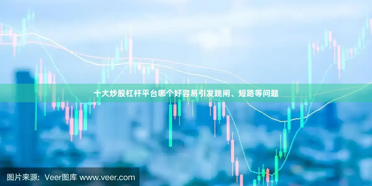 十大炒股杠杆平台哪个好容易引发跳闸、短路等问题