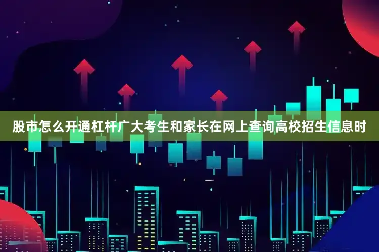 股市怎么开通杠杆广大考生和家长在网上查询高校招生信息时