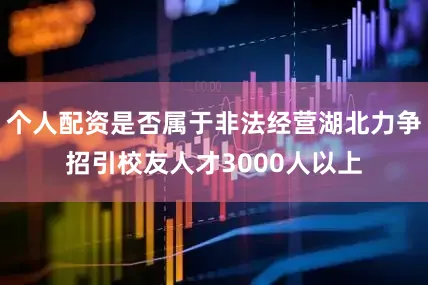 个人配资是否属于非法经营湖北力争招引校友人才3000人以上