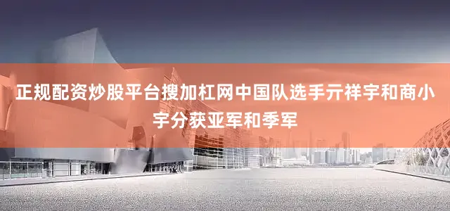 正规配资炒股平台搜加杠网中国队选手亓祥宇和商小宇分获亚军和季军