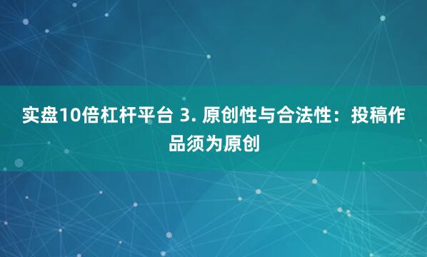 实盘10倍杠杆平台 3. 原创性与合法性：投稿作品须为原创