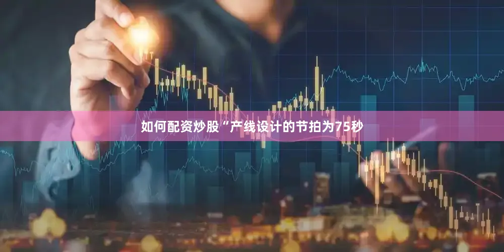 如何配资炒股“产线设计的节拍为75秒