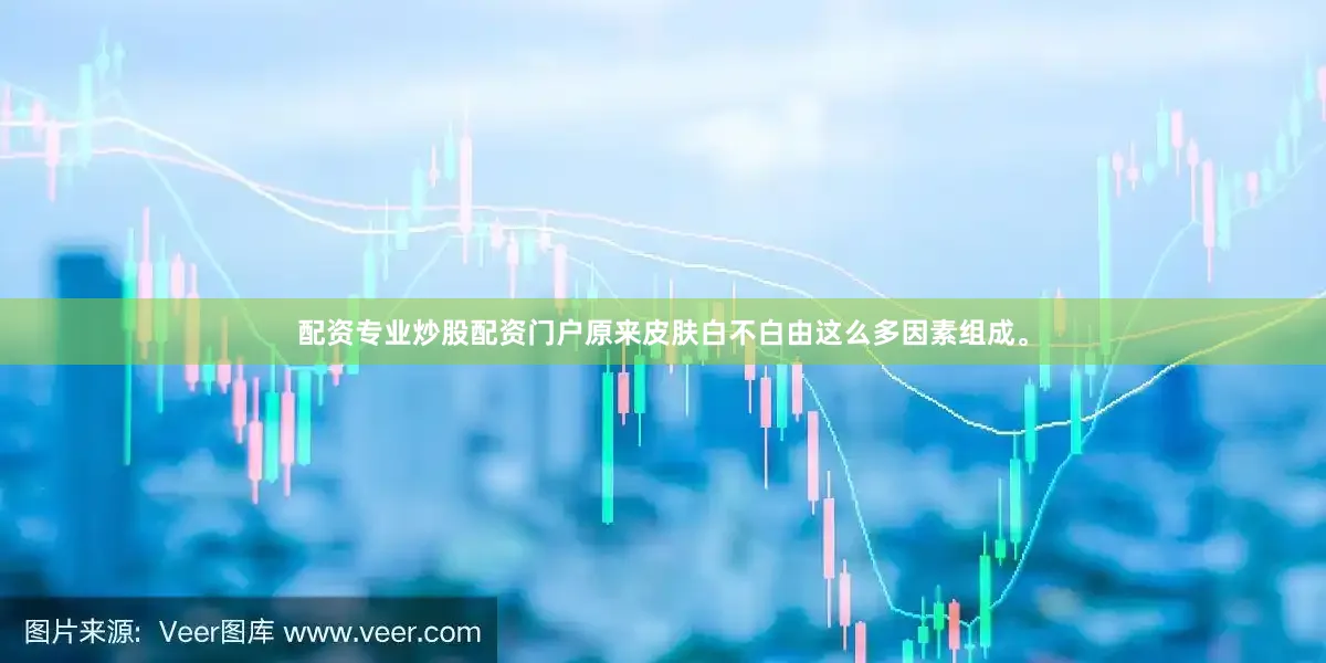 配资专业炒股配资门户原来皮肤白不白由这么多因素组成。