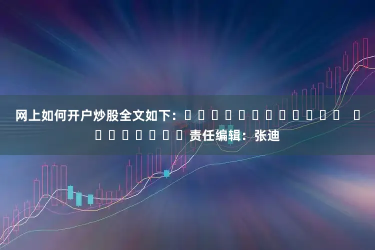 网上如何开户炒股全文如下：												  								责任编辑：张迪