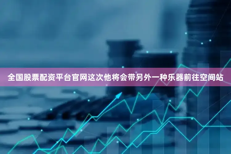 全国股票配资平台官网这次他将会带另外一种乐器前往空间站
