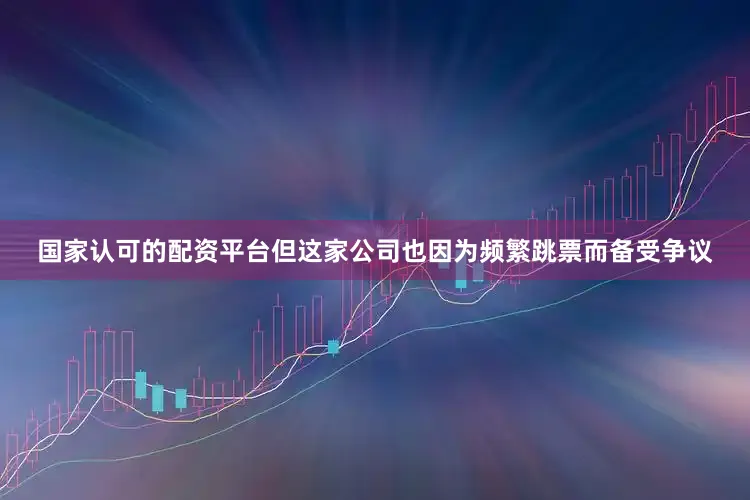 国家认可的配资平台但这家公司也因为频繁跳票而备受争议