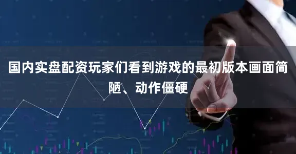 国内实盘配资玩家们看到游戏的最初版本画面简陋、动作僵硬