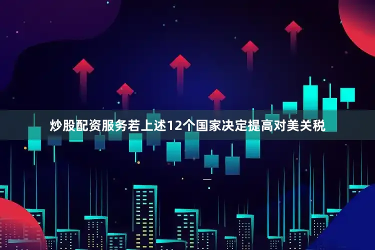 炒股配资服务若上述12个国家决定提高对美关税
