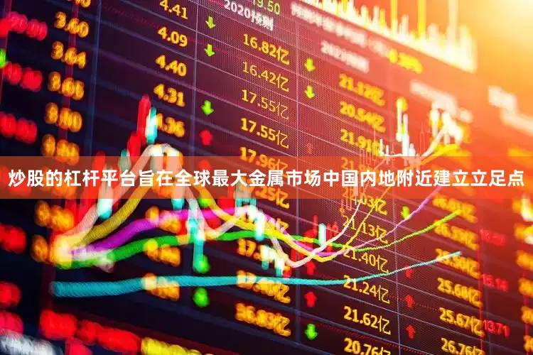 炒股的杠杆平台旨在全球最大金属市场中国内地附近建立立足点