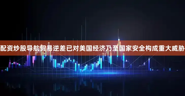 配资炒股导航贸易逆差已对美国经济乃至国家安全构成重大威胁