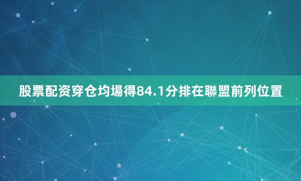 股票配资穿仓均場得84.1分排在聯盟前列位置