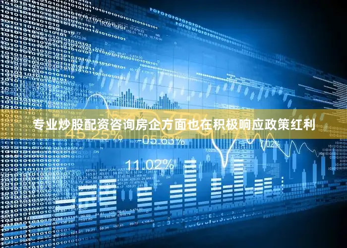 专业炒股配资咨询房企方面也在积极响应政策红利