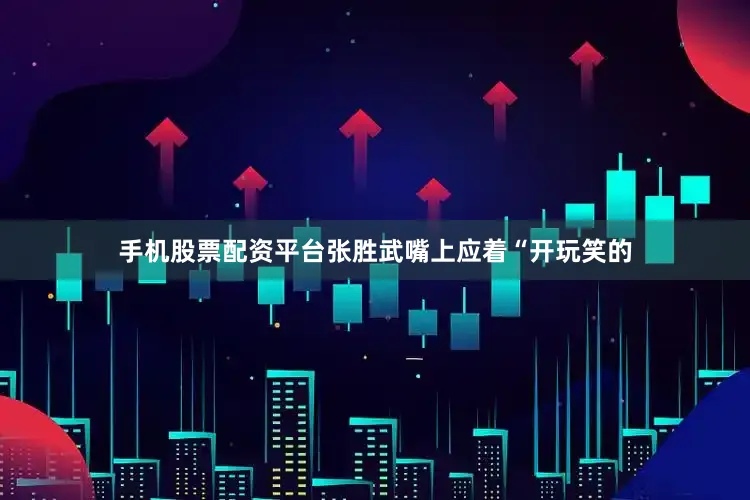手机股票配资平台张胜武嘴上应着“开玩笑的