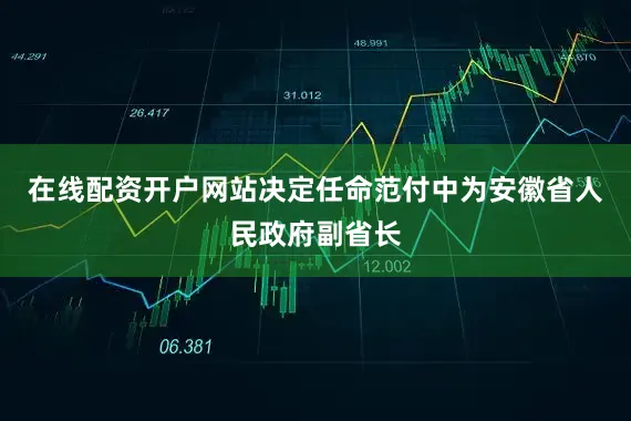 在线配资开户网站决定任命范付中为安徽省人民政府副省长