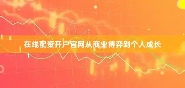 在线配资开户官网从商业博弈到个人成长