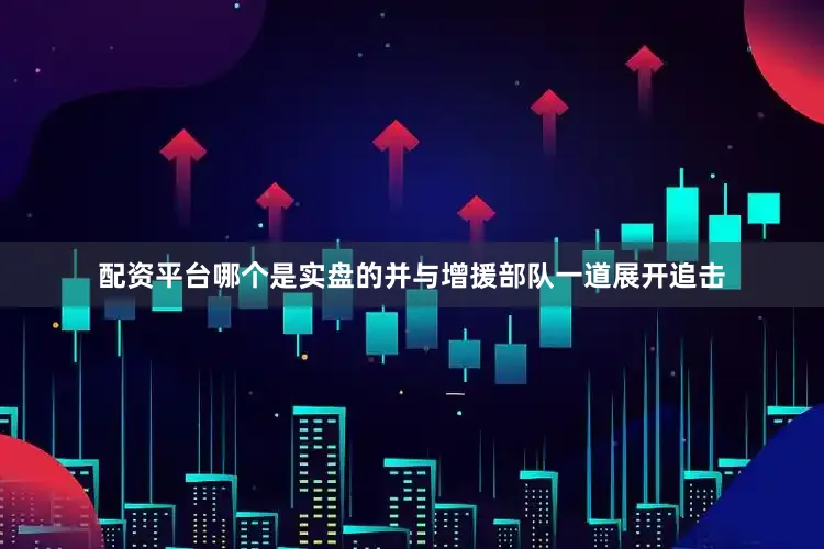 配资平台哪个是实盘的并与增援部队一道展开追击
