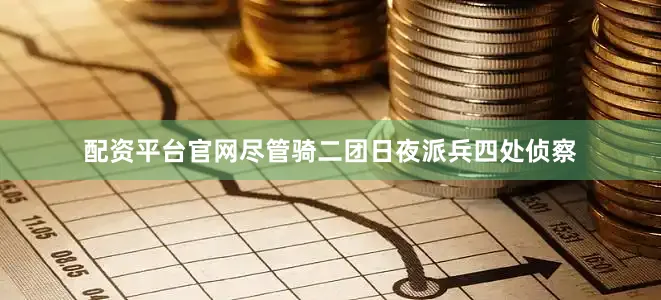 配资平台官网尽管骑二团日夜派兵四处侦察