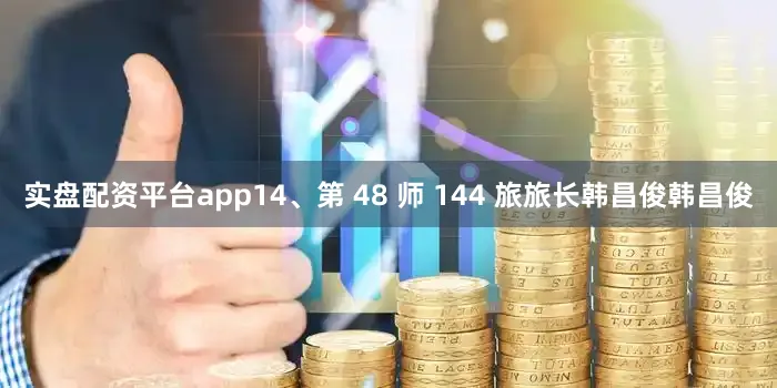 实盘配资平台app14、第 48 师 144 旅旅长韩昌俊韩昌俊