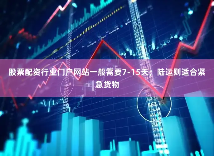 股票配资行业门户网站一般需要7-15天；陆运则适合紧急货物