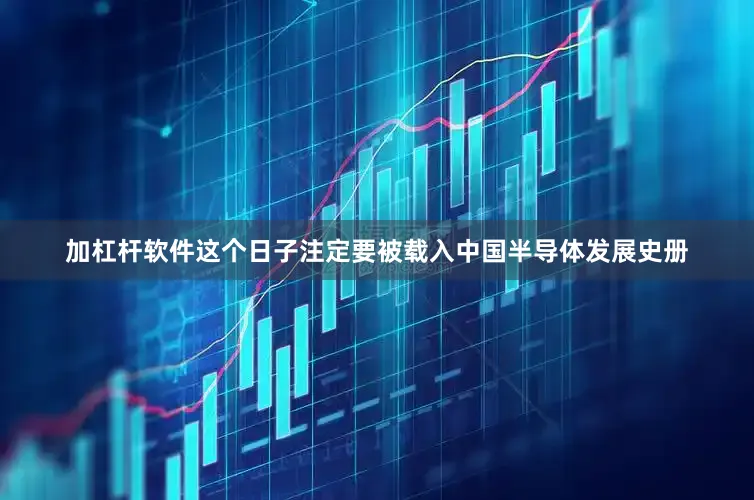 加杠杆软件这个日子注定要被载入中国半导体发展史册
