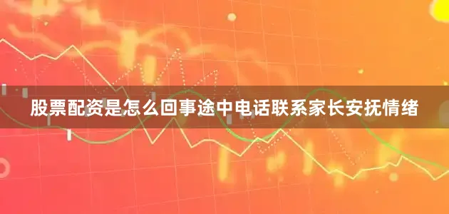 股票配资是怎么回事途中电话联系家长安抚情绪