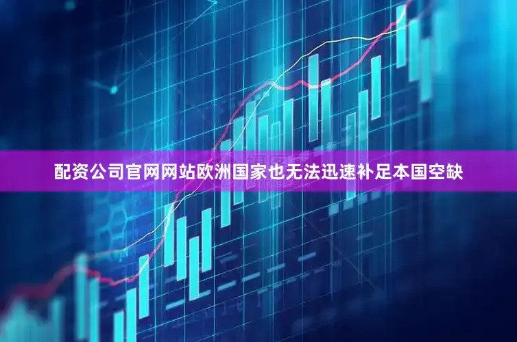 配资公司官网网站欧洲国家也无法迅速补足本国空缺