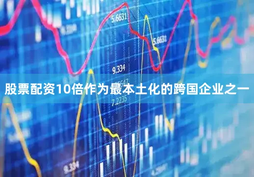 股票配资10倍作为最本土化的跨国企业之一