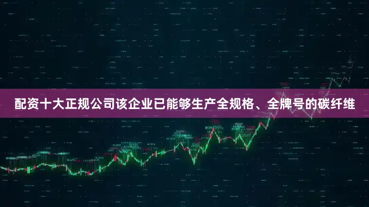 配资十大正规公司该企业已能够生产全规格、全牌号的碳纤维