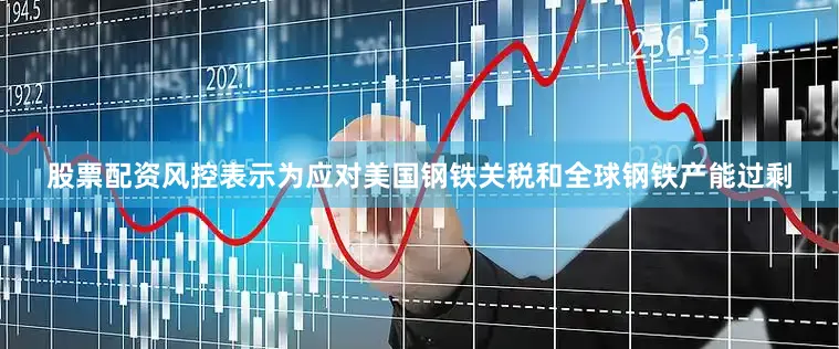 股票配资风控表示为应对美国钢铁关税和全球钢铁产能过剩