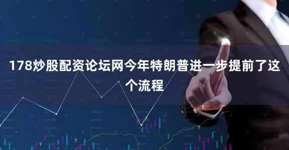 178炒股配资论坛网今年特朗普进一步提前了这个流程