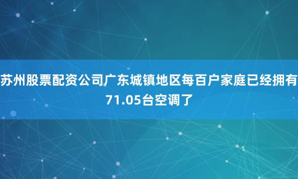 苏州股票配资公司广东城镇地区每百户家庭已经拥有71.05台空调了