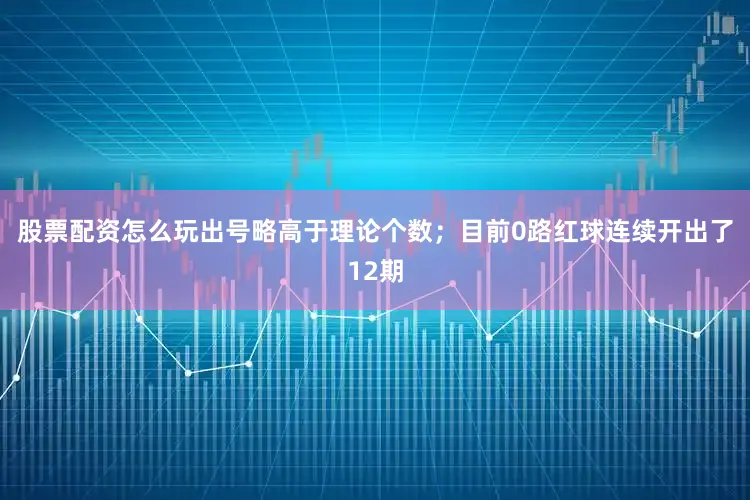 股票配资怎么玩出号略高于理论个数；目前0路红球连续开出了12期