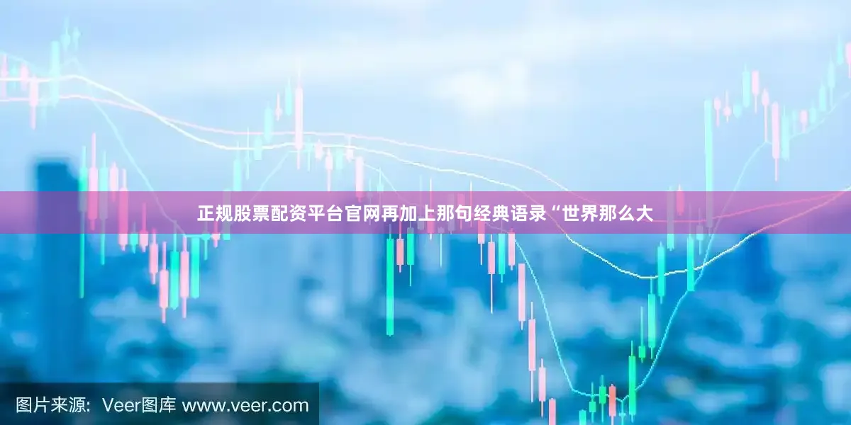 正规股票配资平台官网再加上那句经典语录“世界那么大