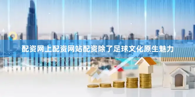 配资网上配资网站配资除了足球文化原生魅力