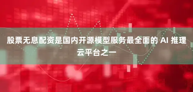 股票无息配资是国内开源模型服务最全面的 AI 推理云平台之一