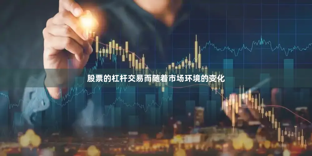 股票的杠杆交易而随着市场环境的变化