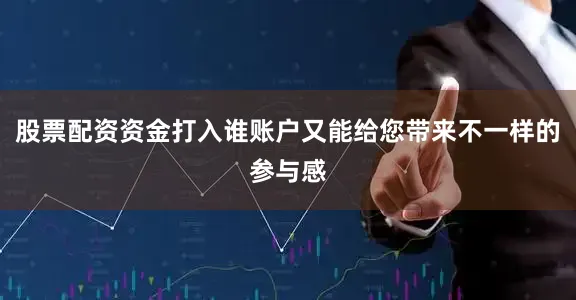 股票配资资金打入谁账户又能给您带来不一样的参与感
