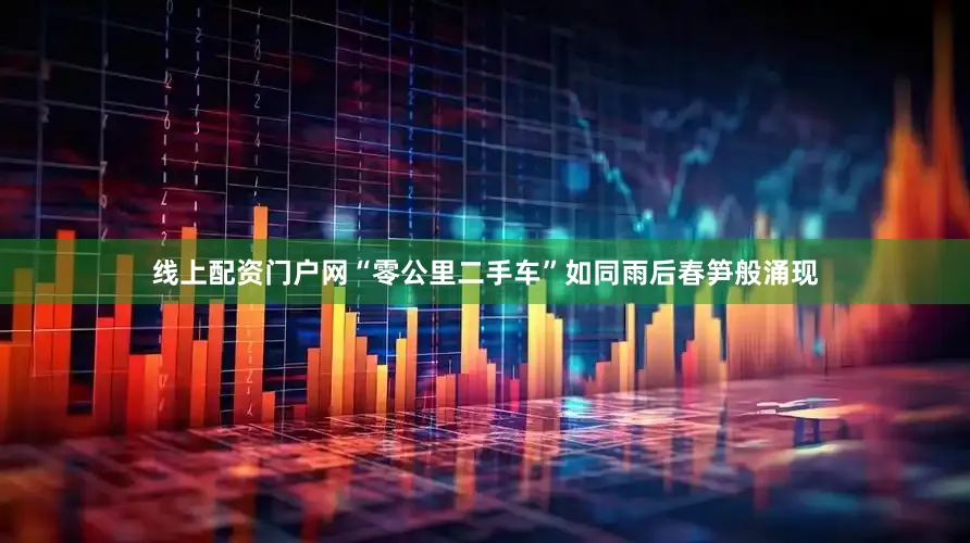 线上配资门户网“零公里二手车”如同雨后春笋般涌现