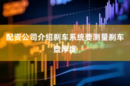 配资公司介绍刹车系统要测量刹车盘厚度