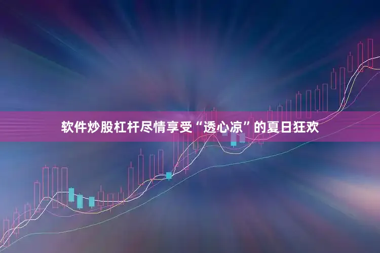 软件炒股杠杆尽情享受“透心凉”的夏日狂欢